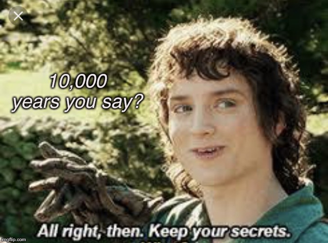 All Right Then, Keep Your Secrets | 10,000 years you say? | image tagged in all right then keep your secrets | made w/ Imgflip meme maker