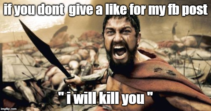 Sparta Leonidas | if you dont  give a like for my fb post; " i will kill you " | image tagged in memes,sparta leonidas | made w/ Imgflip meme maker