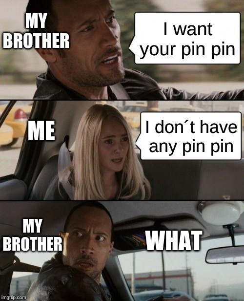 The Rock Driving Meme | MY BROTHER; I want your pin pin; ME; I don´t have any pin pin; MY BROTHER; WHAT | image tagged in memes,the rock driving | made w/ Imgflip meme maker