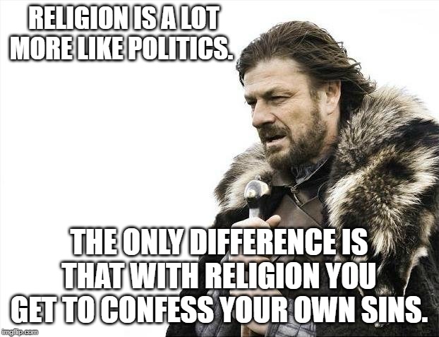 your own sins | RELIGION IS A LOT MORE LIKE POLITICS. THE ONLY DIFFERENCE IS THAT WITH RELIGION YOU GET TO CONFESS YOUR OWN SINS. | image tagged in politics | made w/ Imgflip meme maker