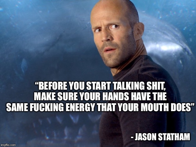 Jason Stratham | “BEFORE YOU START TALKING SHIT, MAKE SURE YOUR HANDS HAVE THE SAME FUCKING ENERGY THAT YOUR MOUTH DOES”; - JASON STATHAM | image tagged in jason stratham | made w/ Imgflip meme maker