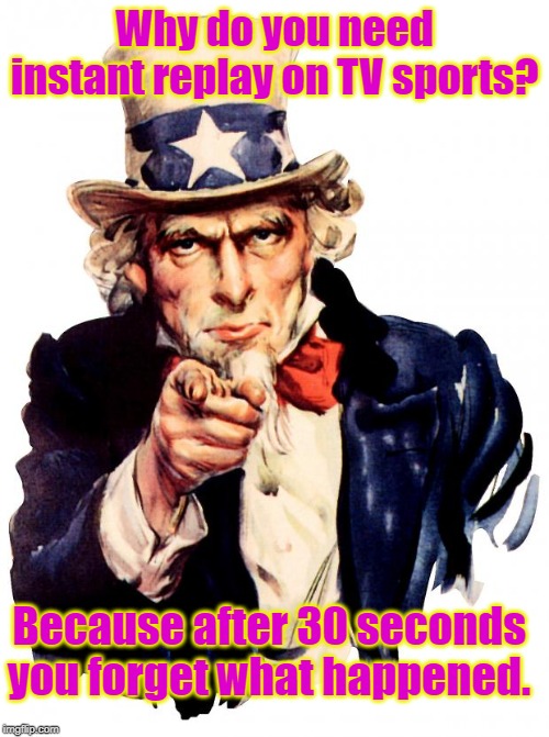 Uncle Sam | Why do you need instant replay on TV sports? Because after 30 seconds you forget what happened. | image tagged in memes,uncle sam | made w/ Imgflip meme maker
