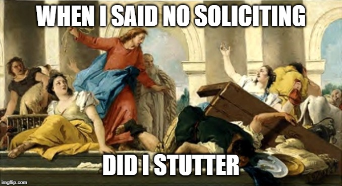 Jesus and moneychangers | WHEN I SAID NO SOLICITING; DID I STUTTER | image tagged in jesus and moneychangers | made w/ Imgflip meme maker