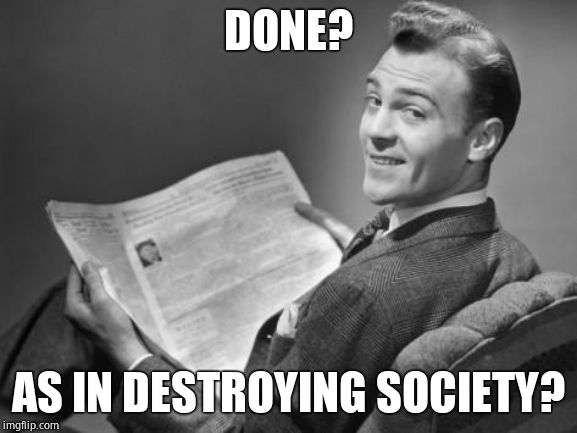 50's newspaper | DONE? AS IN DESTROYING SOCIETY? | image tagged in 50's newspaper | made w/ Imgflip meme maker