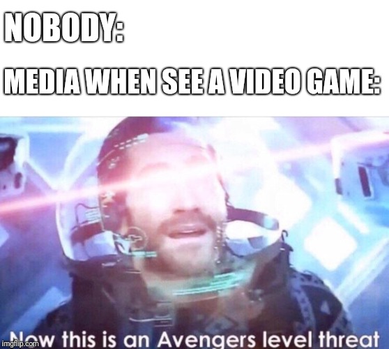 Now this is an avengers level threat | NOBODY:; MEDIA WHEN SEE A VIDEO GAME: | image tagged in now this is an avengers level threat | made w/ Imgflip meme maker