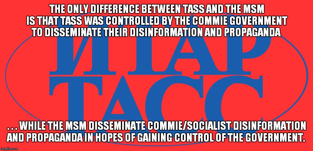 Fake News & TASS | THE ONLY DIFFERENCE BETWEEN TASS AND THE MSM IS THAT TASS WAS CONTROLLED BY THE COMMIE GOVERNMENT TO DISSEMINATE THEIR DISINFORMATION AND PROPAGANDA; . . . WHILE THE MSM DISSEMINATE COMMIE/SOCIALIST DISINFORMATION AND PROPAGANDA IN HOPES OF GAINING CONTROL OF THE GOVERNMENT. | image tagged in msm,tass | made w/ Imgflip meme maker