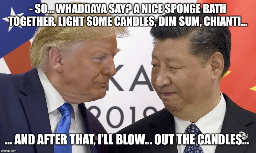 What happens in Beijing, stays in Beijing... | - SO... WHADDAYA SAY? A NICE SPONGE BATH TOGETHER, LIGHT SOME CANDLES, DIM SUM, CHIANTI... ... AND AFTER THAT, I’LL BLOW... OUT THE CANDLES... | image tagged in donald trump,xi jinping | made w/ Imgflip meme maker