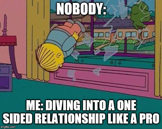 Simpsons Jump Through Window | NOBODY:; ME: DIVING INTO A ONE SIDED RELATIONSHIP LIKE A PRO | image tagged in simpsons jump through window | made w/ Imgflip meme maker