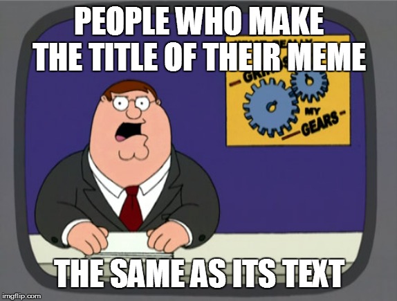 The Anti- Mensa Society | PEOPLE WHO MAKE THE TITLE OF THEIR MEME; THE SAME AS ITS TEXT | image tagged in memes,peter griffin news | made w/ Imgflip meme maker
