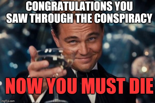 Leonardo Dicaprio Cheers Meme | NOW YOU MUST DIE CONGRATULATIONS YOU SAW THROUGH THE CONSPIRACY | image tagged in memes,leonardo dicaprio cheers | made w/ Imgflip meme maker