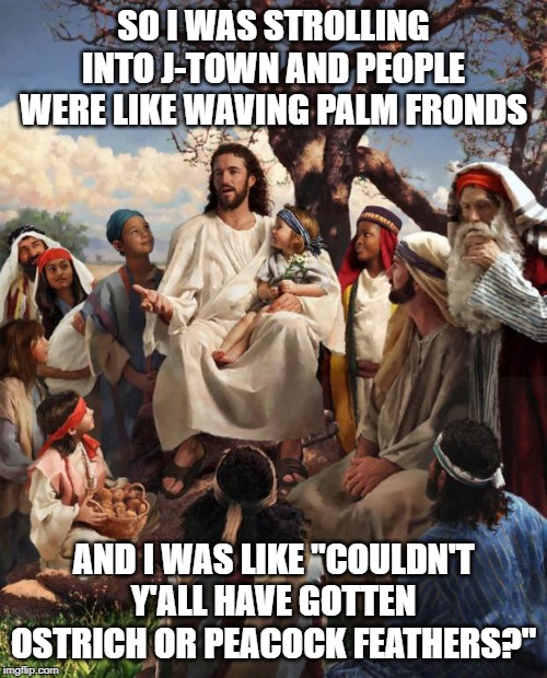 Woulda Looked Better | SO I WAS STROLLING INTO J-TOWN AND PEOPLE WERE LIKE WAVING PALM FRONDS; AND I WAS LIKE "COULDN'T Y'ALL HAVE GOTTEN OSTRICH OR PEACOCK FEATHERS?" | image tagged in story time jesus | made w/ Imgflip meme maker