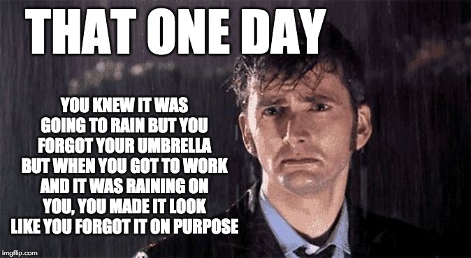 Rainy Tennant | THAT ONE DAY; YOU KNEW IT WAS GOING TO RAIN BUT YOU FORGOT YOUR UMBRELLA BUT WHEN YOU GOT TO WORK AND IT WAS RAINING ON YOU, YOU MADE IT LOOK LIKE YOU FORGOT IT ON PURPOSE | image tagged in rainy tennant | made w/ Imgflip meme maker