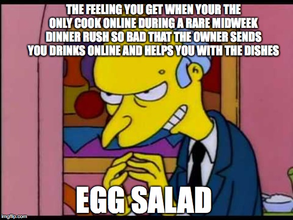 THE FEELING YOU GET WHEN YOUR THE ONLY COOK ONLINE DURING A RARE MIDWEEK DINNER RUSH SO BAD THAT THE OWNER SENDS YOU DRINKS ONLINE AND HELPS YOU WITH THE DISHES; EGG SALAD | image tagged in cooking | made w/ Imgflip meme maker