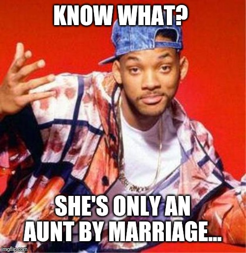 Will Smith Fresh Prince | KNOW WHAT? SHE'S ONLY AN AUNT BY MARRIAGE... | image tagged in will smith fresh prince | made w/ Imgflip meme maker