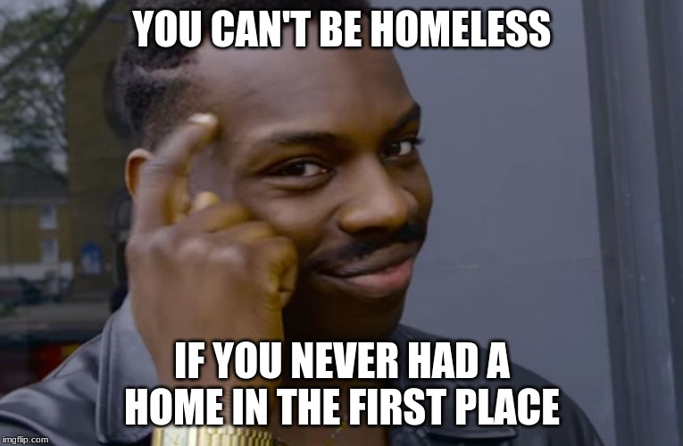 you can't if you don't | YOU CAN'T BE HOMELESS; IF YOU NEVER HAD A HOME IN THE FIRST PLACE | image tagged in you can't if you don't | made w/ Imgflip meme maker