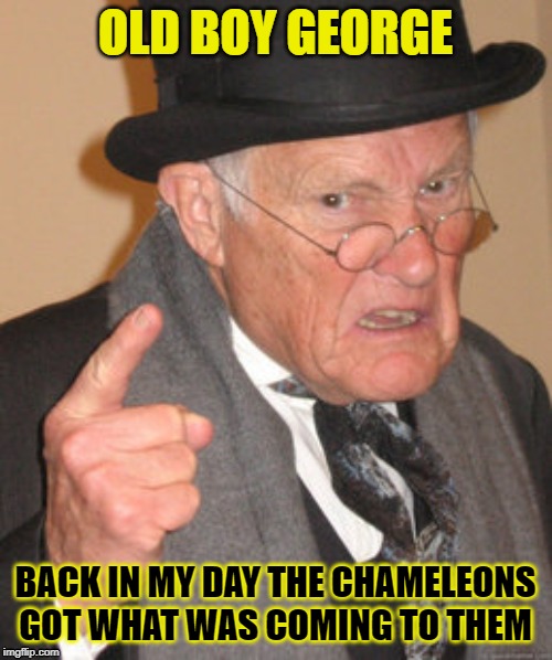 Back In My Day Meme | OLD BOY GEORGE BACK IN MY DAY THE CHAMELEONS GOT WHAT WAS COMING TO THEM | image tagged in memes,back in my day | made w/ Imgflip meme maker