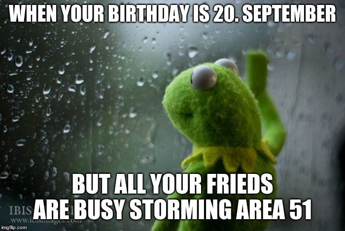kermit window | WHEN YOUR BIRTHDAY IS 20. SEPTEMBER; BUT ALL YOUR FRIEDS ARE BUSY STORMING AREA 51 | image tagged in kermit window | made w/ Imgflip meme maker