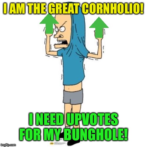 Upvote Cornholio | I AM THE GREAT CORNHOLIO! I NEED UPVOTES FOR MY BUNGHOLE! | image tagged in upvote cornholio | made w/ Imgflip meme maker