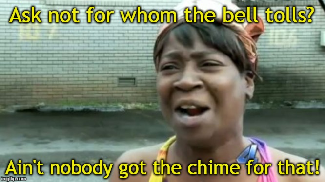 Nobody indeed. | Ask not for whom the bell tolls? Ain't nobody got the chime for that! | image tagged in memes,aint nobody got time for that,bells toll | made w/ Imgflip meme maker
