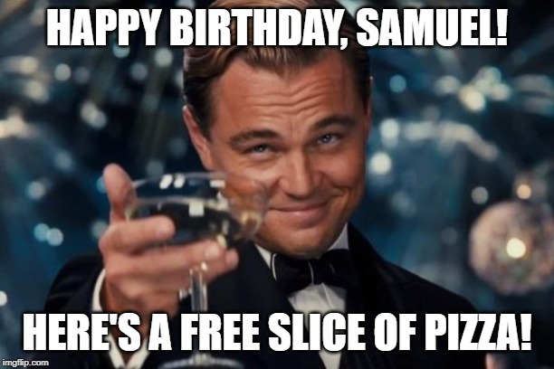 Today's my birthday! | HAPPY BIRTHDAY, SAMUEL! HERE'S A FREE SLICE OF PIZZA! | image tagged in memes,leonardo dicaprio cheers | made w/ Imgflip meme maker