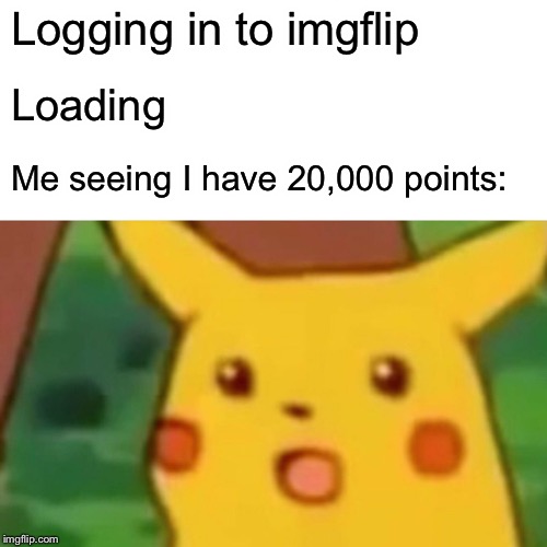 Yea but seriously thank you all for helping me get to 20,000 points. I couldn’t have done it without your help. Big thanks! | Logging in to imgflip; Loading; Me seeing I have 20,000 points: | image tagged in memes,surprised pikachu | made w/ Imgflip meme maker