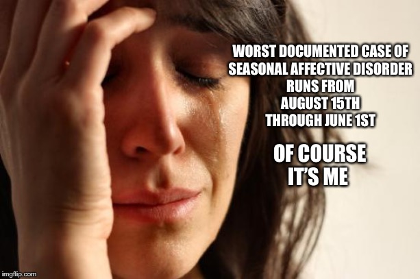 First World Problems | WORST DOCUMENTED CASE OF
 SEASONAL AFFECTIVE DISORDER 
RUNS FROM
AUGUST 15TH
THROUGH JUNE 1ST; OF COURSE IT’S ME | image tagged in memes,first world problems | made w/ Imgflip meme maker
