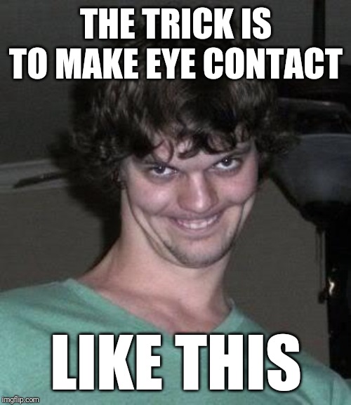 Creepy guy  | THE TRICK IS TO MAKE EYE CONTACT LIKE THIS | image tagged in creepy guy | made w/ Imgflip meme maker