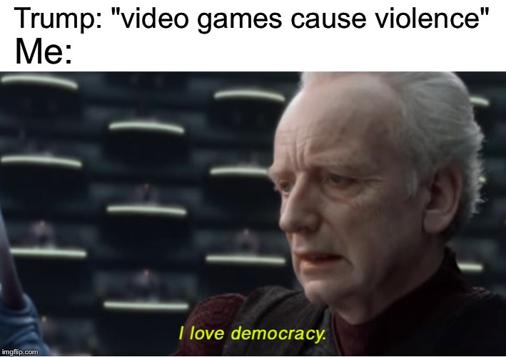 I love democracy | Trump: "video games cause violence"; Me: | image tagged in memes,star wars,video games,i love democracy | made w/ Imgflip meme maker