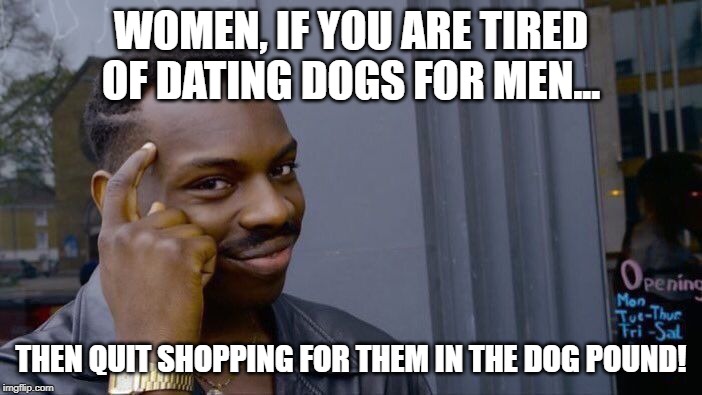 Roll Safe Think About It Meme | WOMEN, IF YOU ARE TIRED OF DATING DOGS FOR MEN... THEN QUIT SHOPPING FOR THEM IN THE DOG POUND! | image tagged in memes,roll safe think about it | made w/ Imgflip meme maker