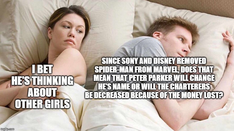 I Bet He's Thinking About Other Women | SINCE SONY AND DISNEY REMOVED SPIDER-MAN FROM MARVEL, DOES THAT MEAN THAT PETER PARKER WILL CHANGE HE'S NAME OR WILL THE CHARTERERS BE DECREASED BECAUSE OF THE MONEY LOST? I BET HE'S THINKING ABOUT OTHER GIRLS | image tagged in i bet he's thinking about other women | made w/ Imgflip meme maker