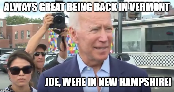 Biden 2020 | ALWAYS GREAT BEING BACK IN VERMONT; JOE, WERE IN NEW HAMPSHIRE! | image tagged in biden 2020 | made w/ Imgflip meme maker