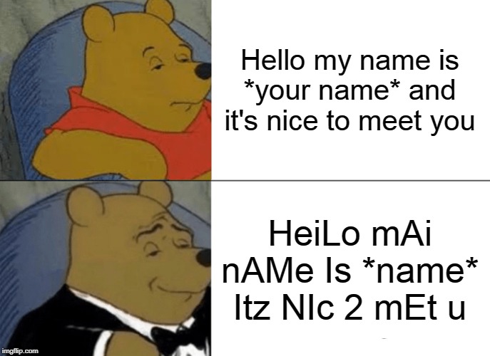 Tuxedo Winnie The Pooh | Hello my name is *your name* and it's nice to meet you; HeiLo mAi nAMe Is *name* Itz NIc 2 mEt u | image tagged in memes,tuxedo winnie the pooh | made w/ Imgflip meme maker