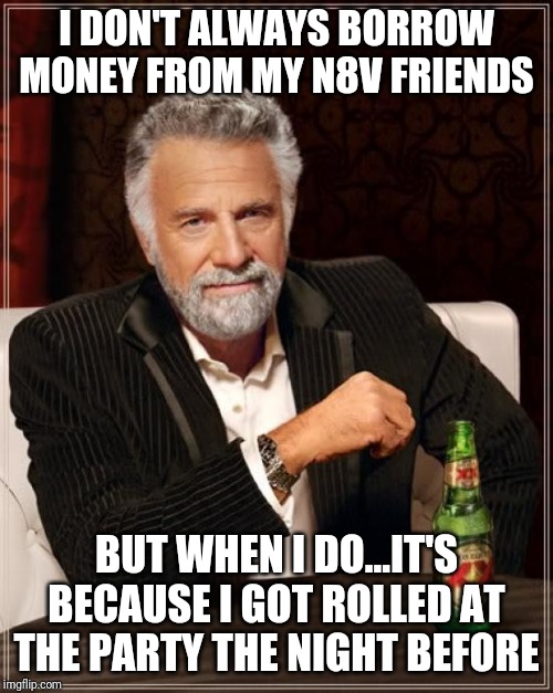 The Most Interesting Man In The World | I DON'T ALWAYS BORROW MONEY FROM MY N8V FRIENDS; BUT WHEN I DO...IT'S BECAUSE I GOT ROLLED AT THE PARTY THE NIGHT BEFORE | image tagged in memes,the most interesting man in the world | made w/ Imgflip meme maker