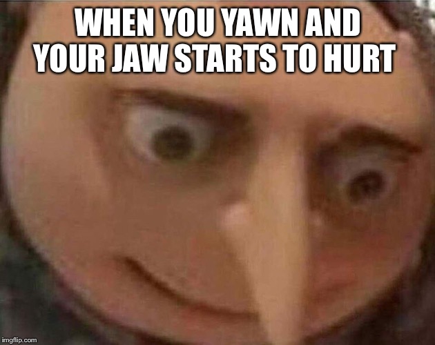 gru meme | WHEN YOU YAWN AND YOUR JAW STARTS TO HURT | image tagged in gru meme | made w/ Imgflip meme maker