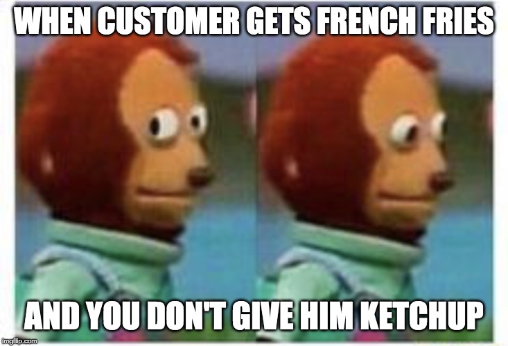 side eye teddy |  WHEN CUSTOMER GETS FRENCH FRIES; AND YOU DON'T GIVE HIM KETCHUP | image tagged in side eye teddy | made w/ Imgflip meme maker