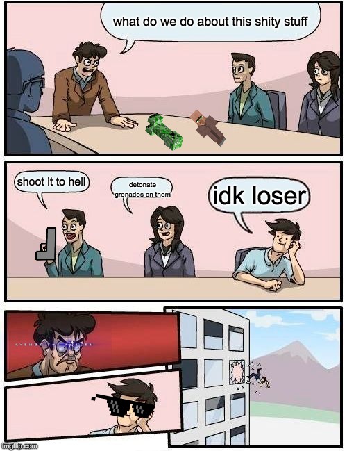 Boardroom Meeting Suggestion | what do we do about this shity stuff; shoot it to hell; detonate grenades on them; idk loser | image tagged in memes,boardroom meeting suggestion | made w/ Imgflip meme maker