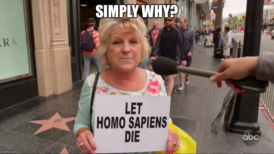Let Homo Sapiens die | SIMPLY WHY? | image tagged in stupid,why | made w/ Imgflip meme maker