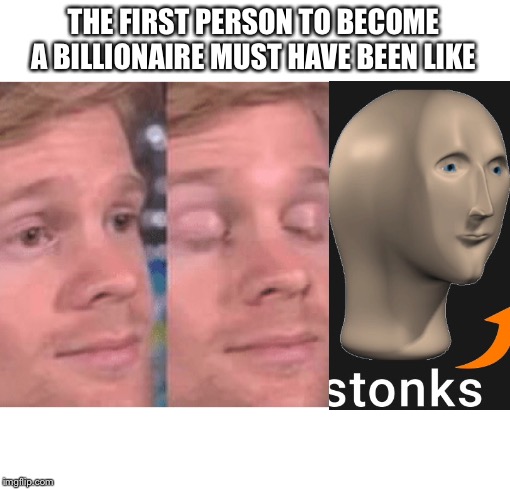The first person to | THE FIRST PERSON TO BECOME A BILLIONAIRE MUST HAVE BEEN LIKE | image tagged in the first person to | made w/ Imgflip meme maker
