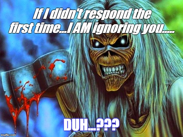 Iron Maiden Eddie | If I didn't respond the first time...I AM ignoring you..... DUH...??? | image tagged in iron maiden eddie | made w/ Imgflip meme maker