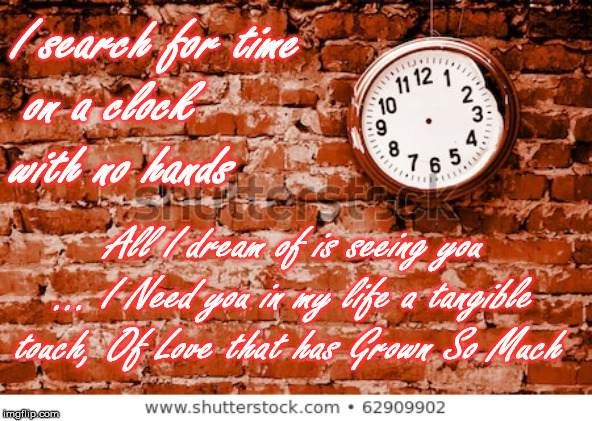 I search for time
 on a clock 
with no hands; All I dream of is seeing you ... I Need you in my life a tangible touch, Of Love that has Grown So Much | made w/ Imgflip meme maker