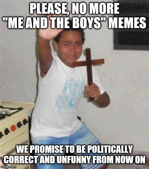 Scared Kid | PLEASE, NO MORE "ME AND THE BOYS" MEMES; WE PROMISE TO BE POLITICALLY CORRECT AND UNFUNNY FROM NOW ON | image tagged in scared kid | made w/ Imgflip meme maker
