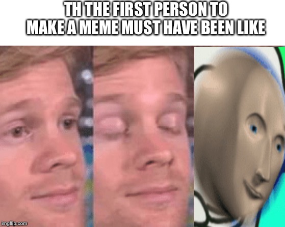 The first person to | TH THE FIRST PERSON TO MAKE A MEME MUST HAVE BEEN LIKE | image tagged in the first person to | made w/ Imgflip meme maker