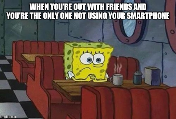 Spongebob Coffee | WHEN YOU'RE OUT WITH FRIENDS AND YOU'RE THE ONLY ONE NOT USING YOUR SMARTPHONE | image tagged in spongebob coffee | made w/ Imgflip meme maker