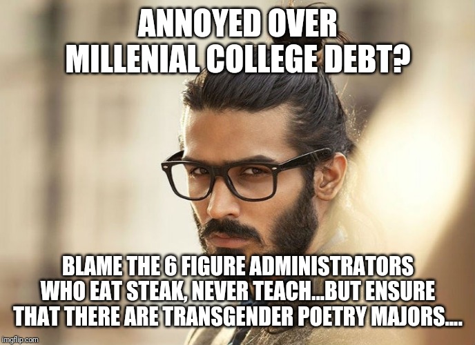 Man Bun Millenial | ANNOYED OVER MILLENIAL COLLEGE DEBT? BLAME THE 6 FIGURE ADMINISTRATORS WHO EAT STEAK, NEVER TEACH...BUT ENSURE THAT THERE ARE TRANSGENDER POETRY MAJORS.... | image tagged in man bun millenial | made w/ Imgflip meme maker