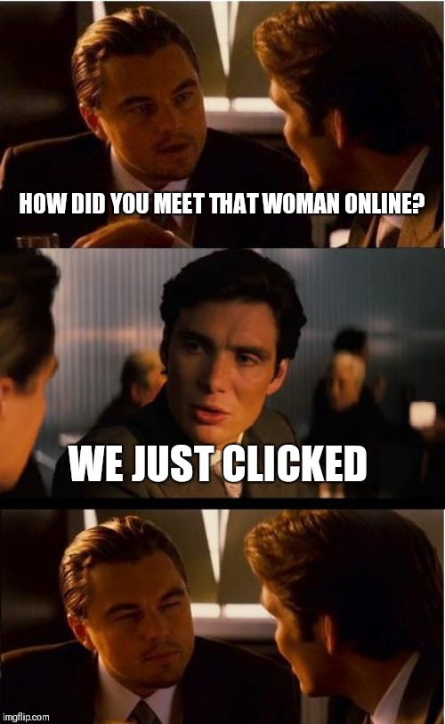 Inception Meme | HOW DID YOU MEET THAT WOMAN ONLINE? WE JUST CLICKED | image tagged in memes,inception | made w/ Imgflip meme maker