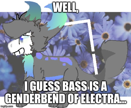 WELL, I GUESS BASS IS A GENDERBEND OF ELECTRA... | made w/ Imgflip meme maker