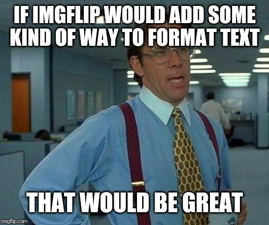 Like *bold*, /italics/, _underline_, and --strikethrough--. It could help make comments and titles funnier! | IF IMGFLIP WOULD ADD SOME KIND OF WAY TO FORMAT TEXT; THAT WOULD BE GREAT | image tagged in memes,that would be great,imgflip,text,formatting,suggestion | made w/ Imgflip meme maker
