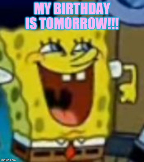 Too excited Spongebob | MY BIRTHDAY IS TOMORROW!!! | image tagged in too excited spongebob | made w/ Imgflip meme maker