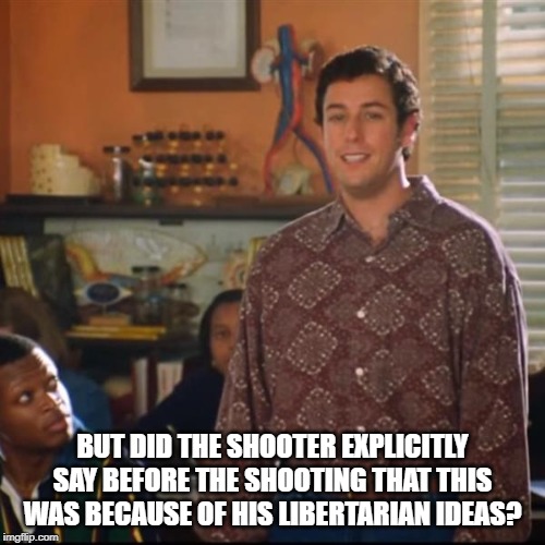 Bobby Boucher  | BUT DID THE SHOOTER EXPLICITLY SAY BEFORE THE SHOOTING THAT THIS WAS BECAUSE OF HIS LIBERTARIAN IDEAS? | image tagged in bobby boucher | made w/ Imgflip meme maker