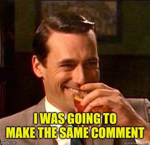 Laughing Don Draper | I WAS GOING TO MAKE THE SAME COMMENT | image tagged in laughing don draper | made w/ Imgflip meme maker